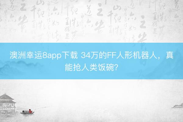 澳洲幸运8app下载 34万的FF人形机器人，真能抢人类饭碗？