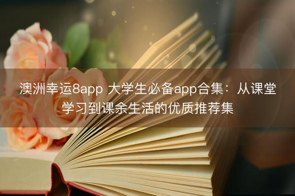 澳洲幸运8app 大学生必备app合集：从课堂学习到课余生活的优质推荐集