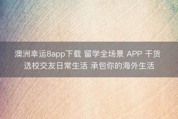 澳洲幸运8app下载 留学全场景 APP 干货 选校交友日常生活 承包你的海外生活