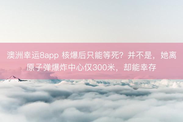 澳洲幸运8app 核爆后只能等死？并不是，她离原子弹爆炸中心仅300米，却能幸存