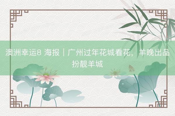 澳洲幸运8 海报|广州过年花城看花,羊晚出品扮靓羊城