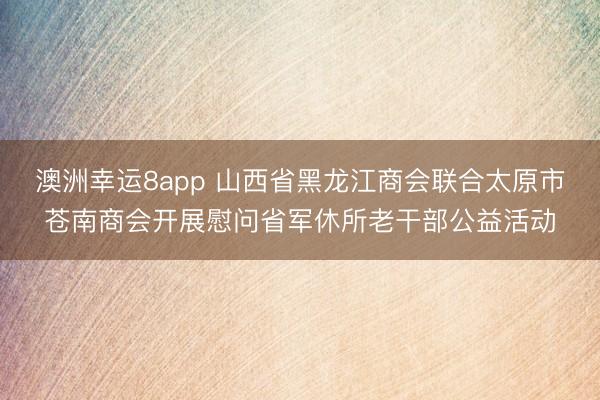 澳洲幸运8app 山西省黑龙江商会联合太原市苍南商会开展慰问省军休所老干部公益活动