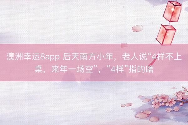 澳洲幸运8app 后天南方小年,老人说“4样不上桌,来年一场空”,“4样”指的啥