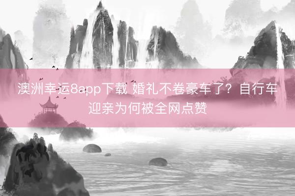 澳洲幸运8app下载 婚礼不卷豪车了？自行车迎亲为何被全网点赞