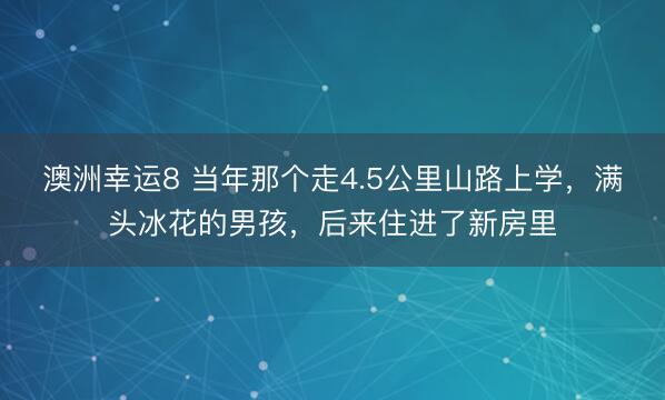 澳洲幸运8 当年那个走4.5公里山路上学，满头冰花的男孩，后来住进了新房里