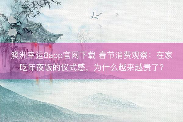 澳洲幸运8app官网下载 春节消费观察:在家吃年夜饭的仪式感,为什么越来越贵了?