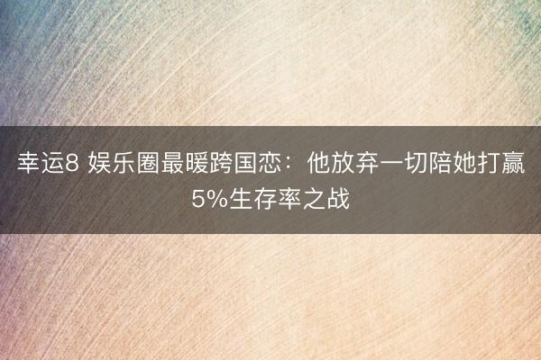 幸运8 娱乐圈最暖跨国恋:他放弃一切陪她打赢5%生存率之战