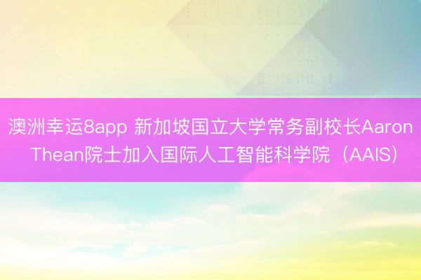 澳洲幸运8app 新加坡国立大学常务副校长Aaron Thean院士加入国际人工智能科学院（AAIS）