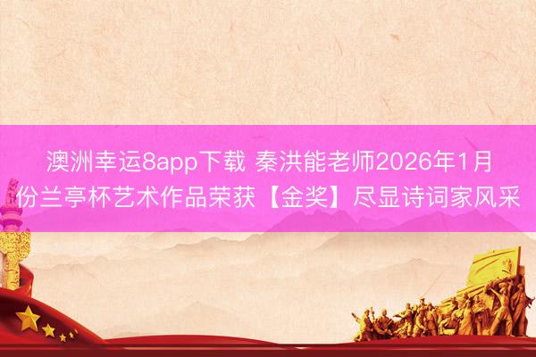 澳洲幸运8app下载 秦洪能老师2026年1月份兰亭杯艺术作品荣获【金奖】尽显诗词家风采