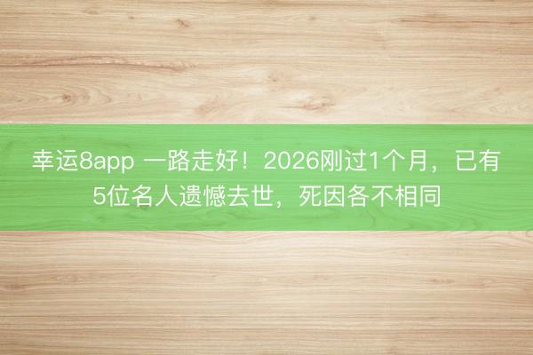 幸运8app 一路走好!2026刚过1个月,已有5位名人遗憾去世,死因各不相同