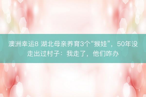 澳洲幸运8 湖北母亲养育3个“猴娃”，50年没走出过村子：我走了，他们咋办