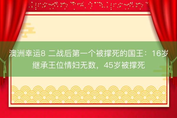 澳洲幸运8 二战后第一个被撑死的国王：16岁继承王位情妇无数，45岁被撑死
