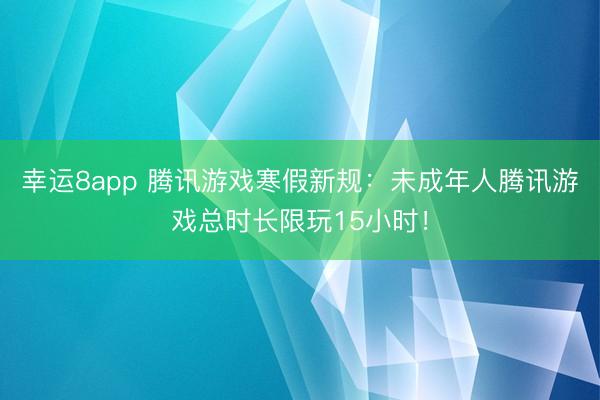 幸运8app 腾讯游戏寒假新规:未成年人腾讯游戏总时长限玩15小时!