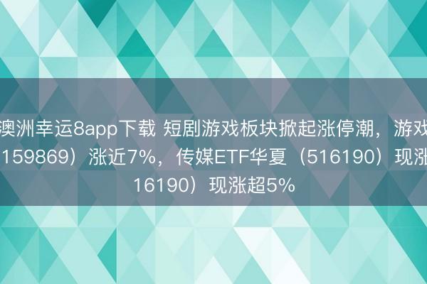 澳洲幸运8app下载 短剧游戏板块掀起涨停潮，游戏ETF（159869）涨近7%，传媒ETF华夏（516190）现涨超5%
