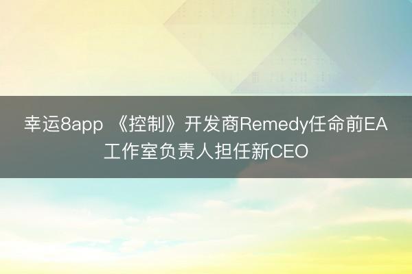 幸运8app 《控制》开发商Remedy任命前EA工作室负责人担任新CEO