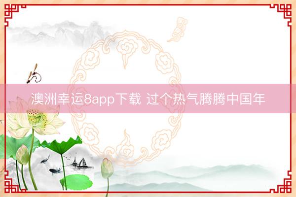 澳洲幸运8app下载 过个热气腾腾中国年