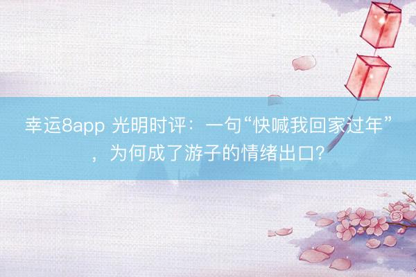 幸运8app 光明时评：一句“快喊我回家过年”，为何成了游子的情绪出口？