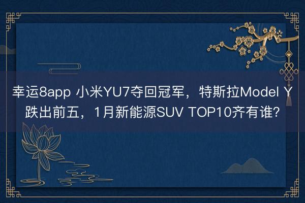 幸运8app 小米YU7夺回冠军，特斯拉Model Y跌出前五，1月新能源SUV TOP10齐有谁？