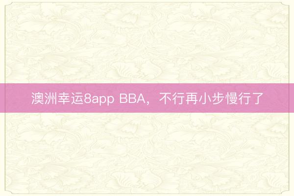 澳洲幸运8app BBA,不行再小步慢行了