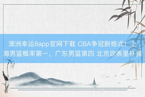 澳洲幸运8app官网下载 CBA争冠新格式!上海男篮概率第一,广东男篮第四 北京欲表里补强