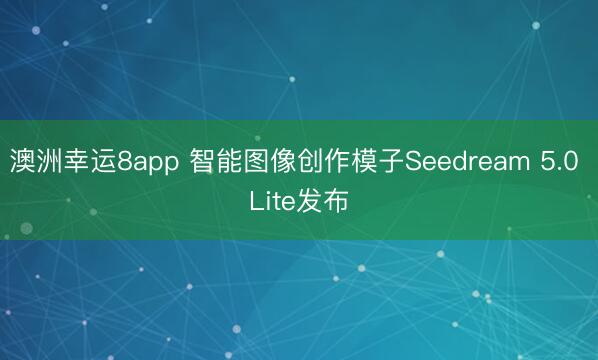 澳洲幸运8app 智能图像创作模子Seedream 5.0 Lite发布