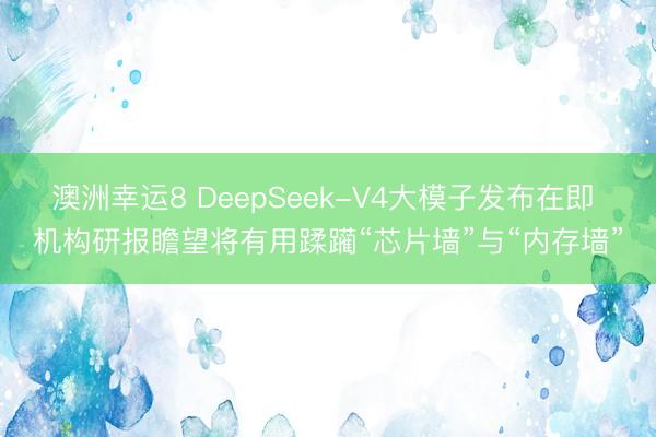 澳洲幸运8 DeepSeek-V4大模子发布在即 机构研报瞻望将有用蹂躏“芯片墙”与“内存墙”