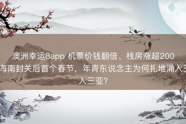 澳洲幸运8app 机票价钱翻倍、栈房涨超200%!海南封关后首个春节,年青东说念主为何扎堆涌入三亚?