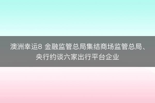 澳洲幸运8 金融监管总局集结商场监管总局、央行约谈六家出行平台企业