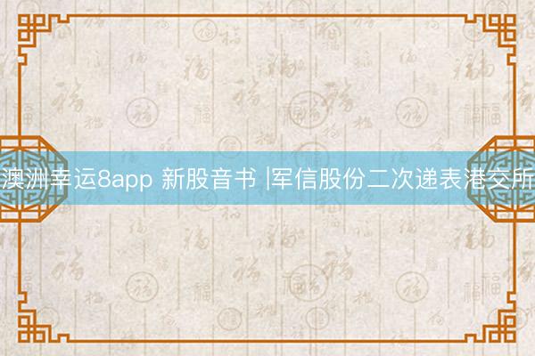 澳洲幸运8app 新股音书 |军信股份二次递表港交所