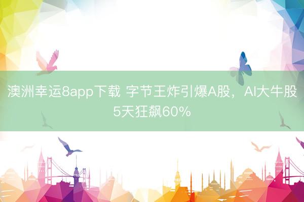 澳洲幸运8app下载 字节王炸引爆A股,AI大牛股5天狂飙60%