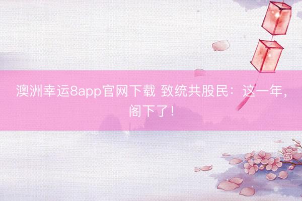 澳洲幸运8app官网下载 致统共股民：这一年，阁下了！