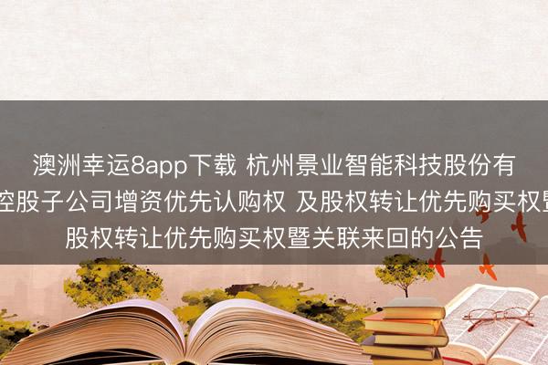 澳洲幸运8app下载 杭州景业智能科技股份有限公司 对于摈弃控股子公司增资优先认购权 及股权转让优先购买权暨关联来回的公告
