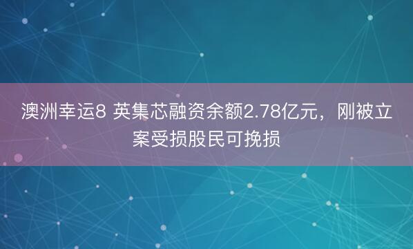 澳洲幸运8 英集芯融资余额2.78亿元，刚被立案受损股民可挽损