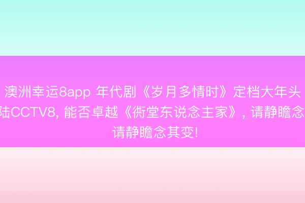 澳洲幸运8app 年代剧《岁月多情时》定档大年头四登陆CCTV8, 能否卓越《衖堂东说念主家》, 请静瞻念其变!