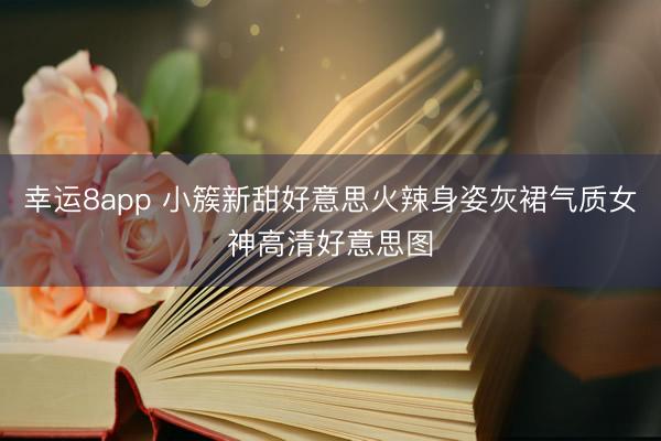 幸运8app 小簇新甜好意思火辣身姿灰裙气质女神高清好意思图