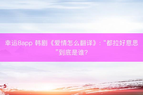 幸运8app 韩剧《爱情怎么翻译》: “都拉好意思”到底是谁?