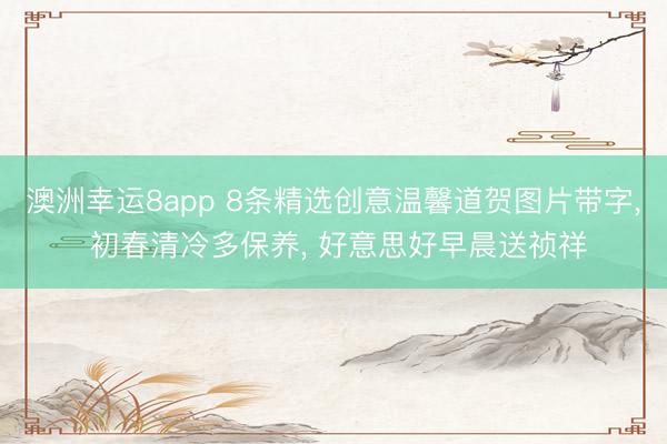 澳洲幸运8app 8条精选创意温馨道贺图片带字, 初春清冷多保养, 好意思好早晨送祯祥