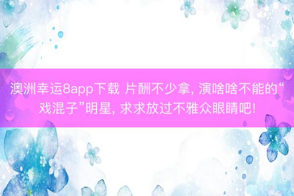 澳洲幸运8app下载 片酬不少拿, 演啥啥不能的“戏混子”明星, 求求放过不雅众眼睛吧!