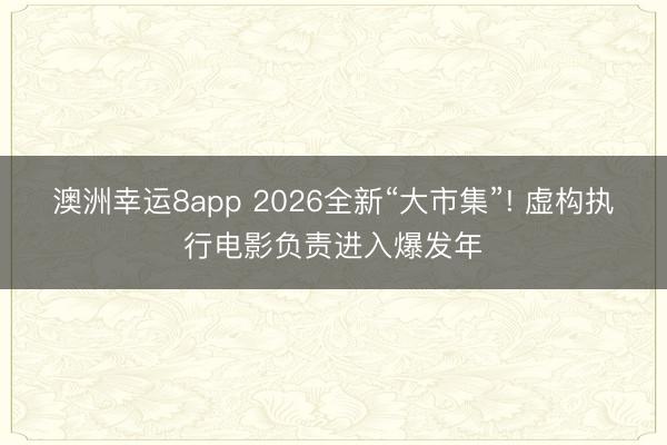 澳洲幸运8app 2026全新“大市集”! 虚构执行电影负责进入爆发年