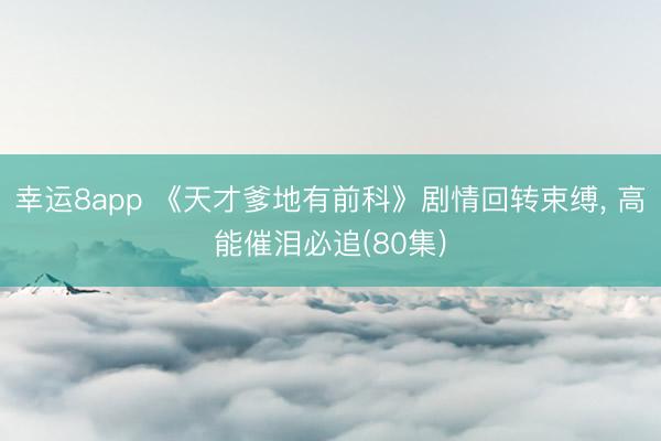 幸运8app 《天才爹地有前科》剧情回转束缚, 高能催泪必追(80集)