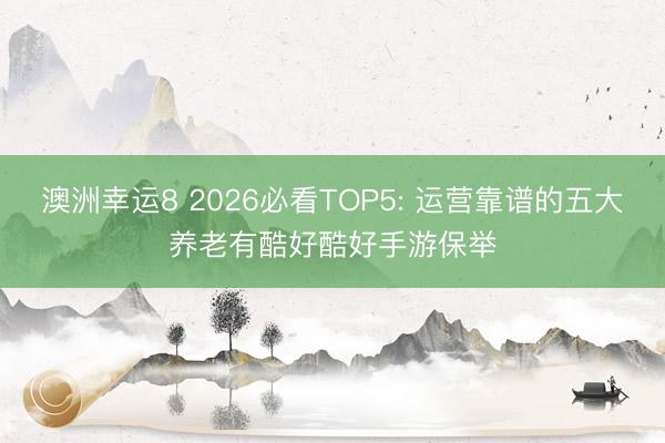 澳洲幸运8 2026必看TOP5: 运营靠谱的五大养老有酷好酷好手游保举