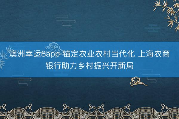 澳洲幸运8app 锚定农业农村当代化 上海农商银行助力乡村振兴开新局