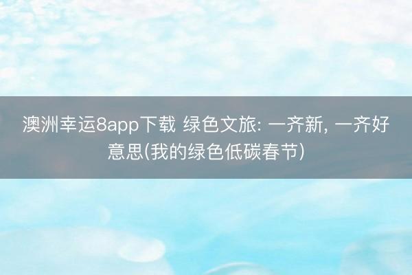 澳洲幸运8app下载 绿色文旅: 一齐新, 一齐好意思(我的绿色低碳春节)