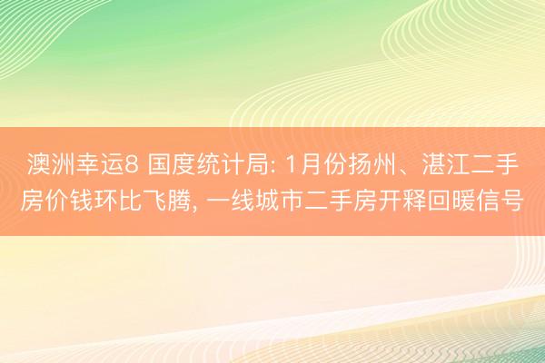 澳洲幸运8 国度统计局: 1月份扬州、湛江二手房价钱环比飞腾, 一线城市二手房开释回暖信号