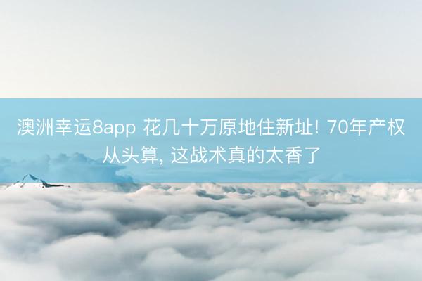 澳洲幸运8app 花几十万原地住新址! 70年产权从头算, 这战术真的太香了