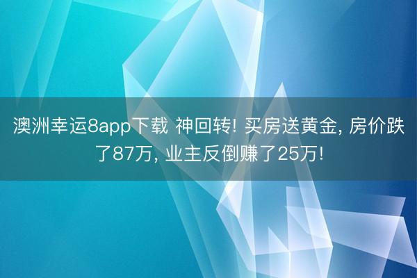 澳洲幸运8app下载 神回转! 买房送黄金, 房价跌了87万, 业主反倒赚了25万!