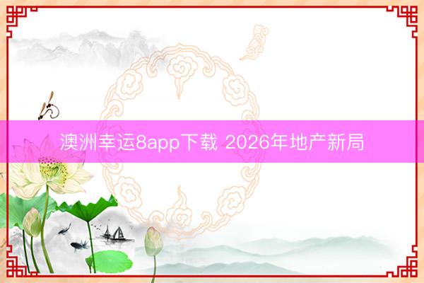 澳洲幸运8app下载 2026年地产新局