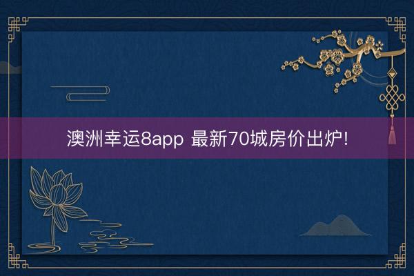 澳洲幸运8app 最新70城房价出炉!
