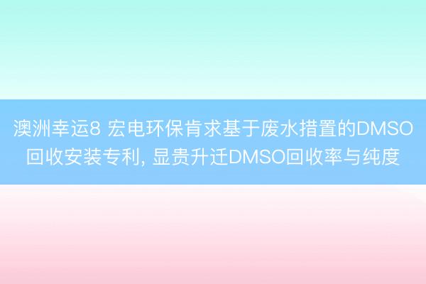 澳洲幸运8 宏电环保肯求基于废水措置的DMSO回收安装专利, 显贵升迁DMSO回收率与纯度