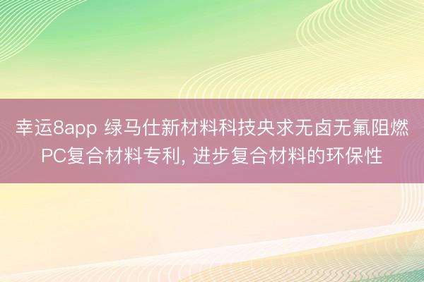 幸运8app 绿马仕新材料科技央求无卤无氟阻燃PC复合材料专利, 进步复合材料的环保性